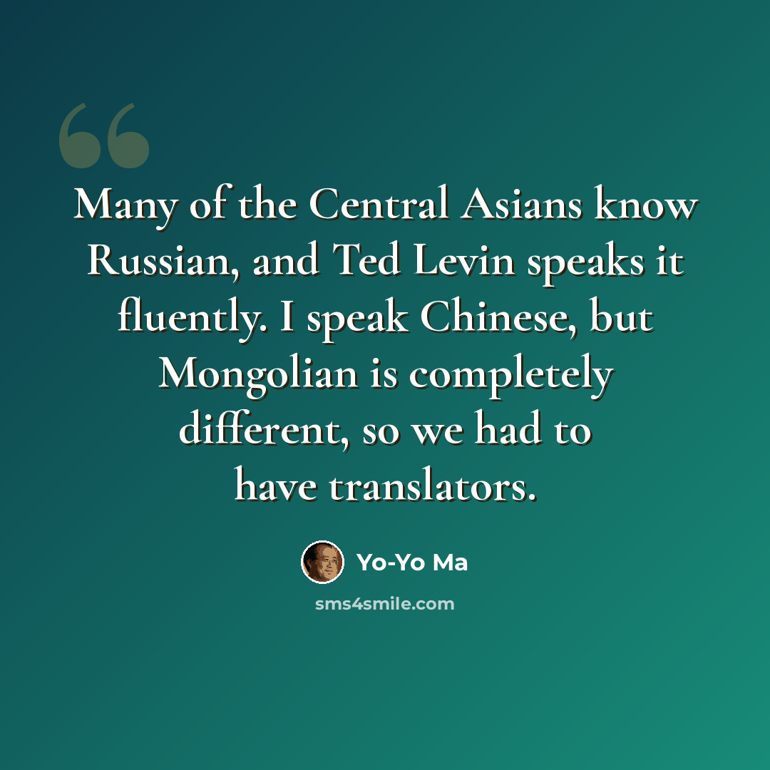 “Many of the Central Asians know Russian, and Ted Levin speaks it fluently. I speak Chinese, but Mongolian is completely different, so we had to have translators.” quote by Yo-Yo Ma
