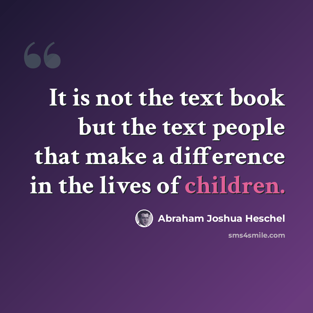 “It is not the text book but the text people that make a difference in the lives of children.” quote by Abraham Joshua Heschel