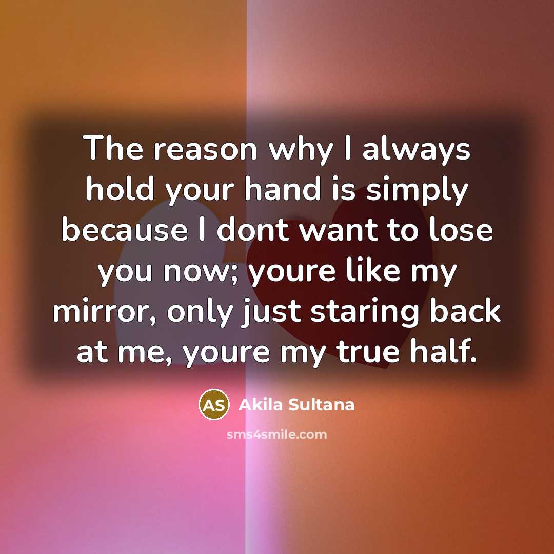 “The reason why I always hold your hand is simply because I dont want to lose you now; youre like my mirror, only just staring back at me, youre my true half.” quote by Akila Sultana