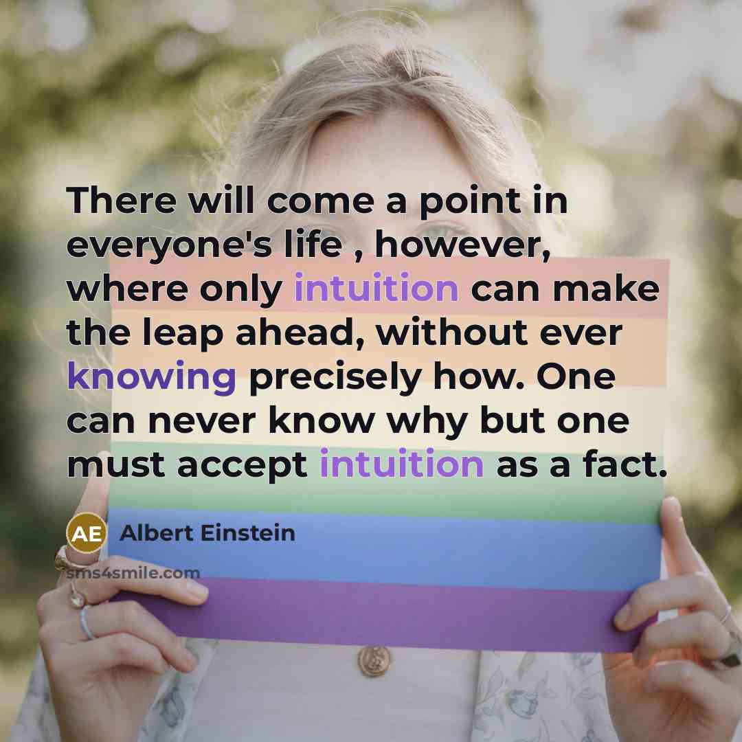 “There will come a point in everyone's life , however, where only intuition can make the leap ahead, without ever knowing precisely how. One can never know why but one must accept intuition as a fact.” quote by Albert Einstein