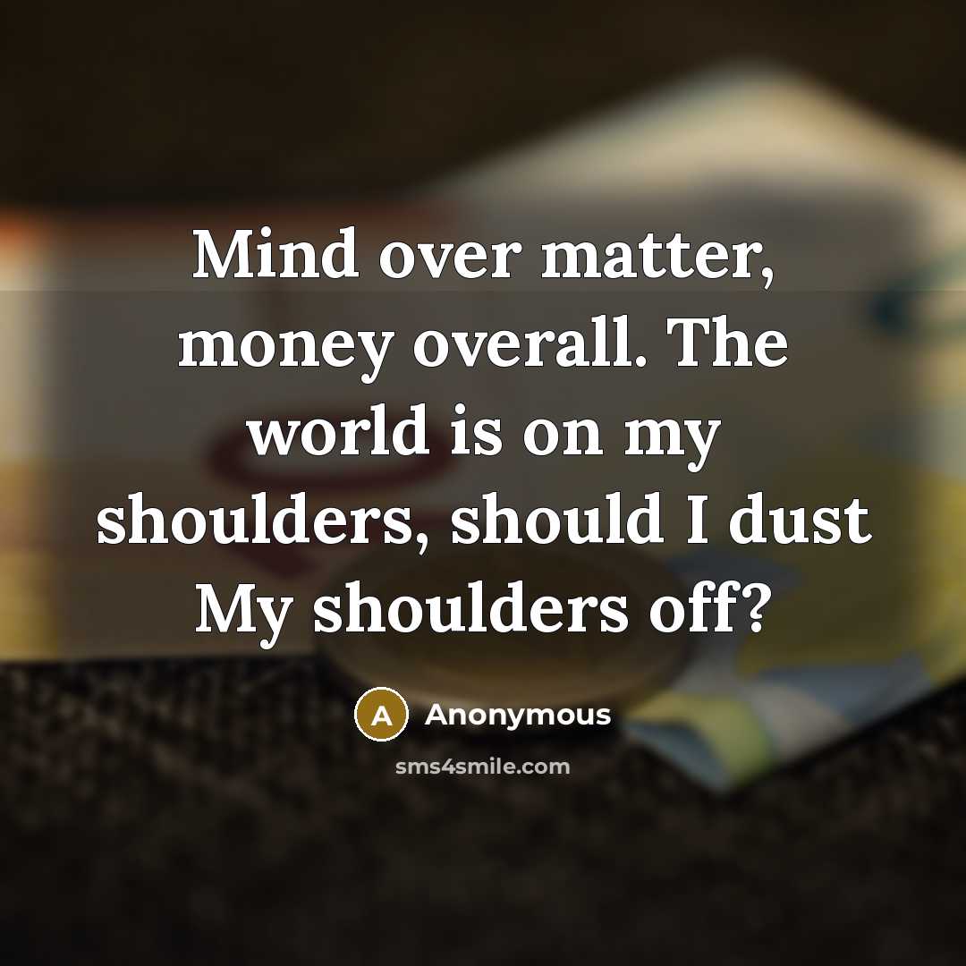 “Mind over matter, money overall. The world is on my shoulders, should I dust My shoulders off?” quote by Anonymous