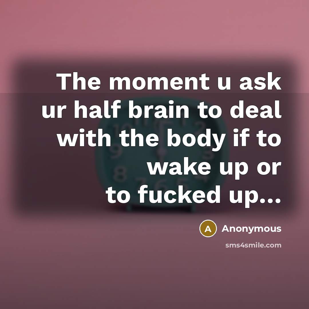 “The moment u ask ur half brain to deal with the body if to wake up or to fucked up…” quote by Anonymous
