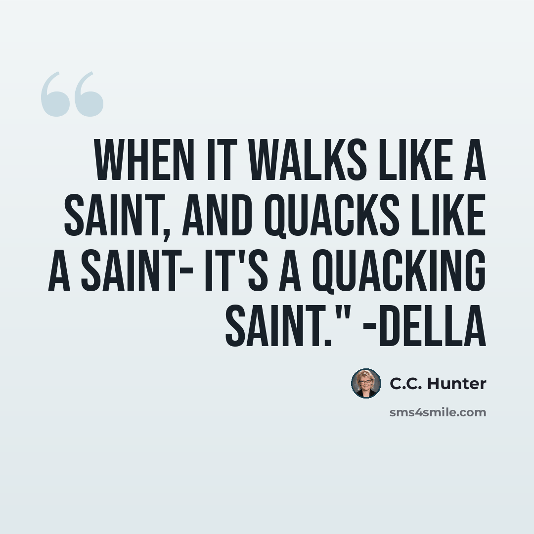 “When it walks like a saint, and quacks like a saint- it's a quacking saint." -Della” quote by C.C. Hunter