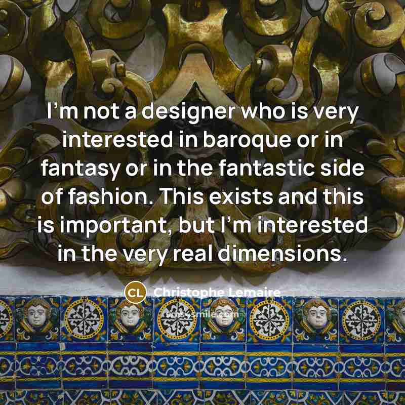 “I'm not a designer who is very interested in baroque or in fantasy or in the fantastic side of fashion. This exists and this is important, but I'm interested in the very real dimensions.” quote by Christophe Lemaire