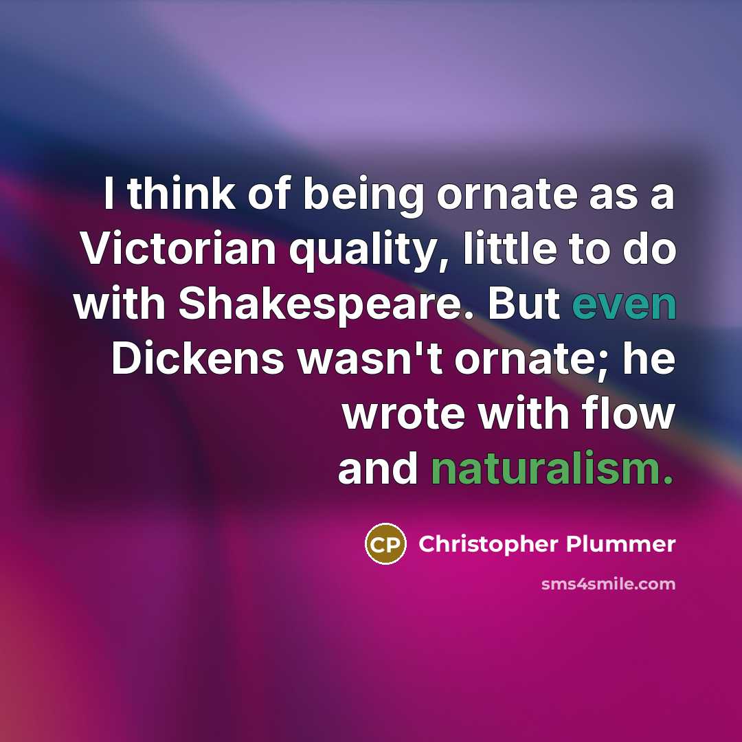 “I think of being ornate as a Victorian quality, little to do with Shakespeare. But even Dickens wasn't ornate; he wrote with flow and naturalism.” quote by Christopher Plummer
