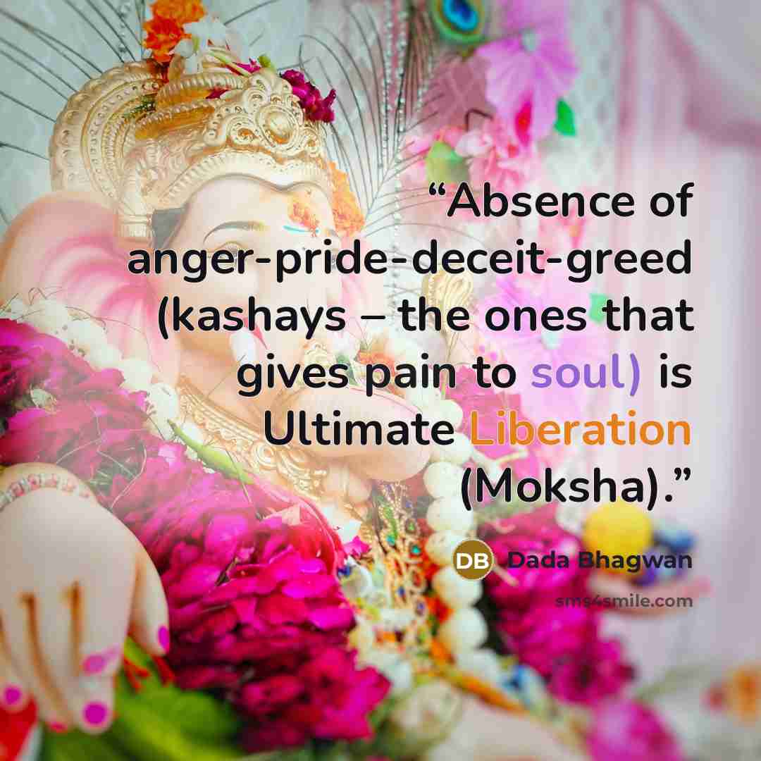 “Absence of anger-pride-deceit-greed (kashays – the ones that gives pain to soul) is Ultimate Liberation (Moksha).” quote by Dada Bhagwan