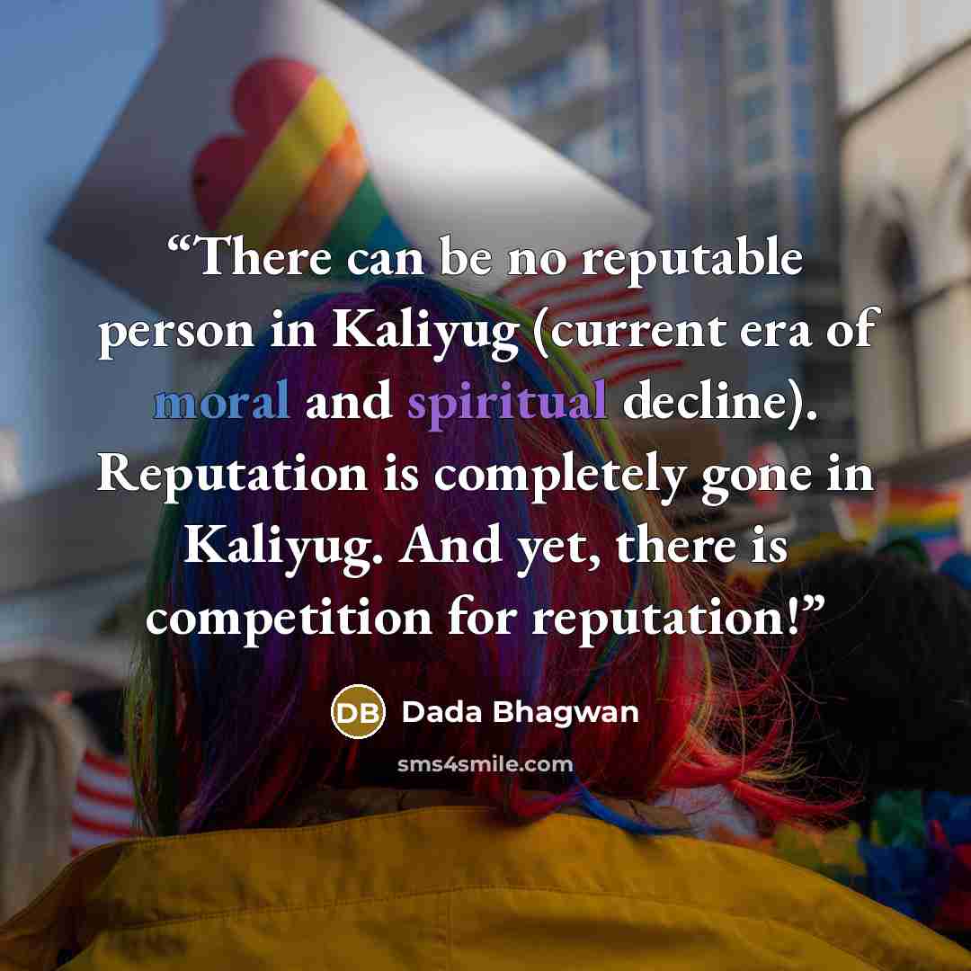 “There can be no reputable person in Kaliyug (current era of moral and spiritual decline). Reputation is completely gone in Kaliyug. And yet, there is competition for reputation!” quote by Dada Bhagwan