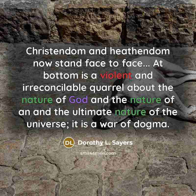 “Christendom and heathendom now stand face to face... At bottom is a violent and irreconcilable quarrel about the nature of God and the nature of an and the ultimate nature of the universe; it is a war of dogma.” quote by Dorothy L. Sayers