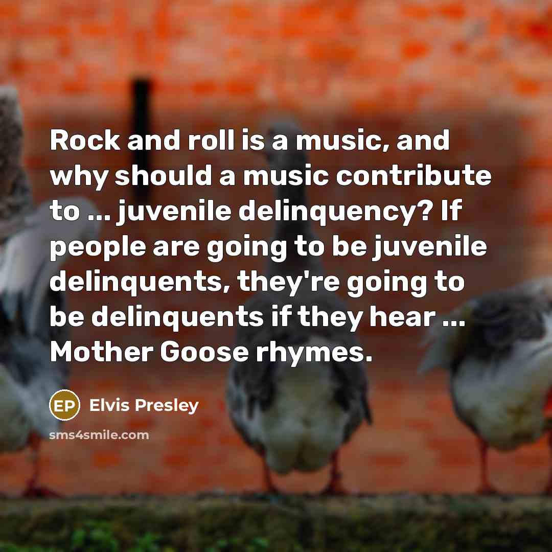“Rock and roll is a music, and why should a music contribute to ... juvenile delinquency? If people are going to be juvenile delinquents, they're going to be delinquents if they hear ... Mother Goose rhymes.” quote by Elvis Presley