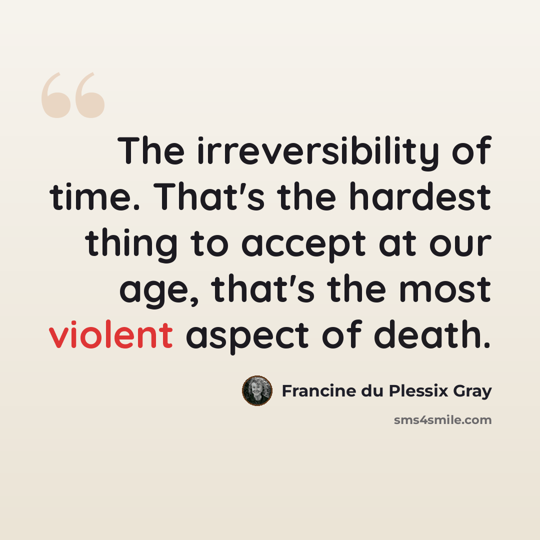 “The irreversibility of time. That's the hardest thing to accept at our age, that's the most violent aspect of death.” quote by Francine du Plessix Gray