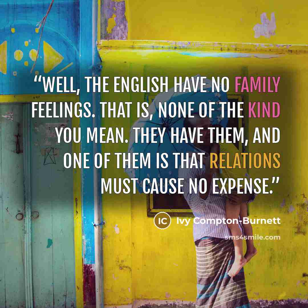 “Well, the English have no family feelings. That is, none of the kind you mean. They have them, and one of them is that relations must cause no expense.” quote by Ivy Compton-Burnett