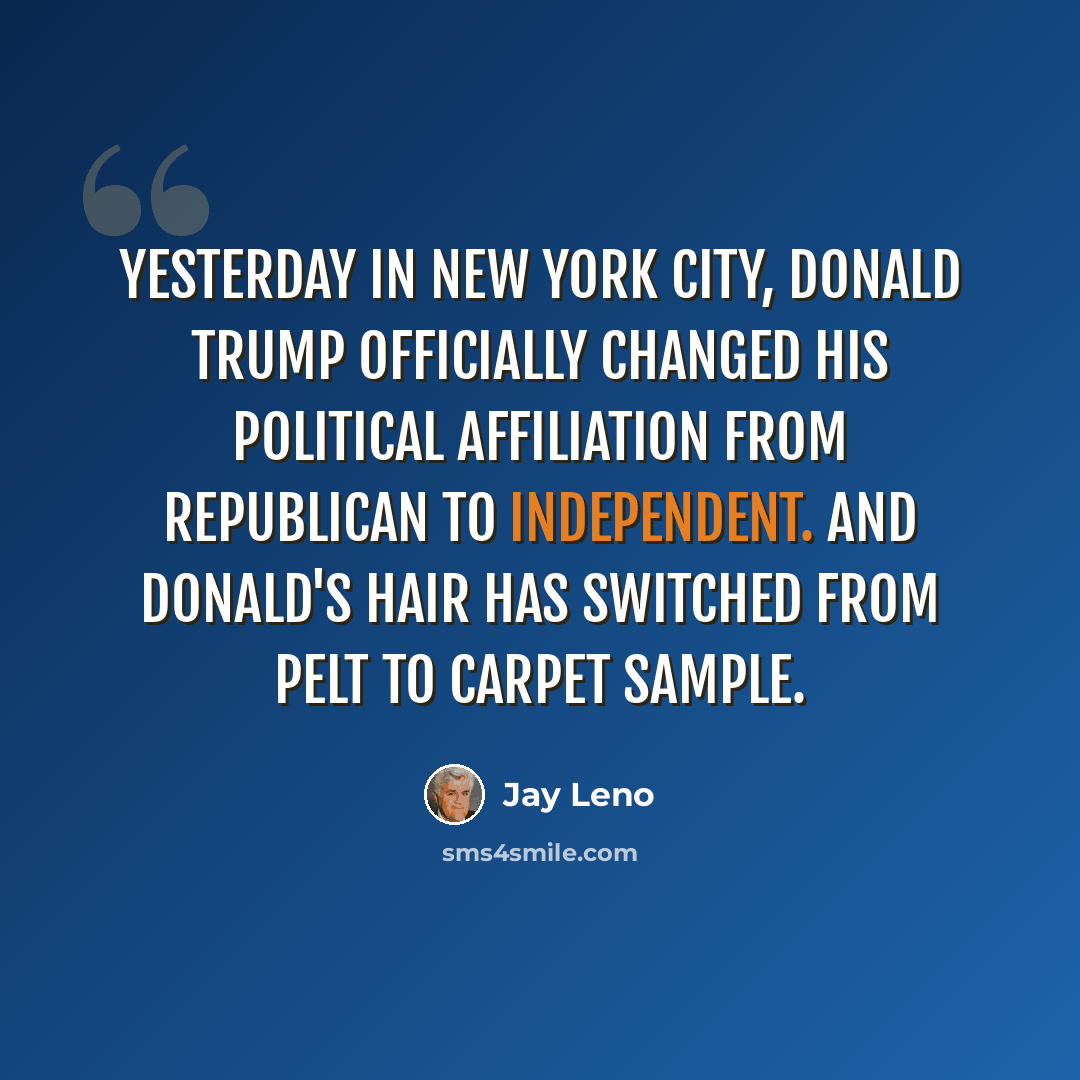 “Yesterday in New York City, Donald Trump officially changed his political affiliation from Republican to Independent. And Donald's hair has switched from pelt to carpet sample.” quote by Jay Leno