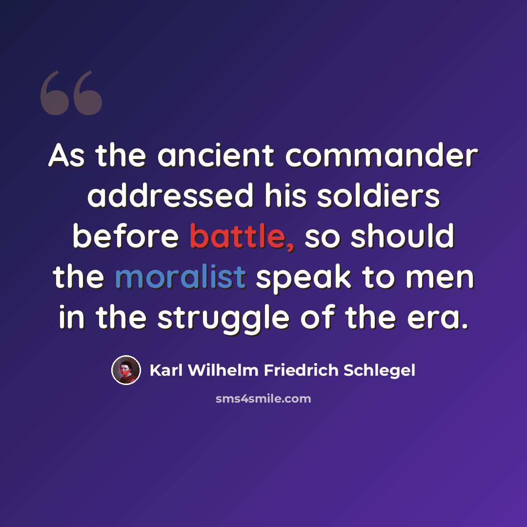 “As the ancient commander addressed his soldiers before battle, so should the moralist speak to men in the struggle of the era.” quote by Karl Wilhelm Friedrich Schlegel