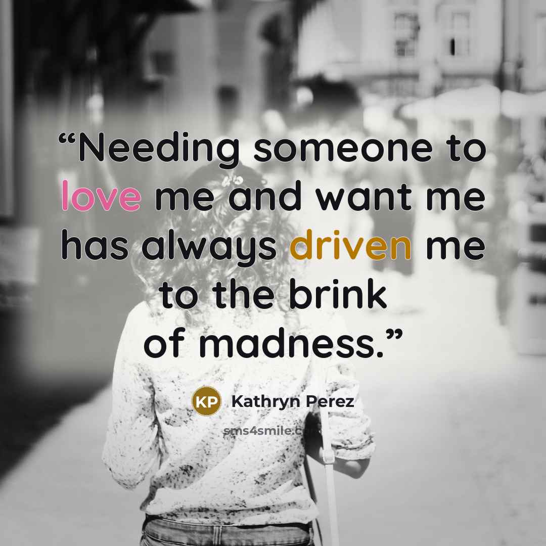 “Needing someone to love me and want me has always driven me to the brink of madness.” quote by Kathryn Perez