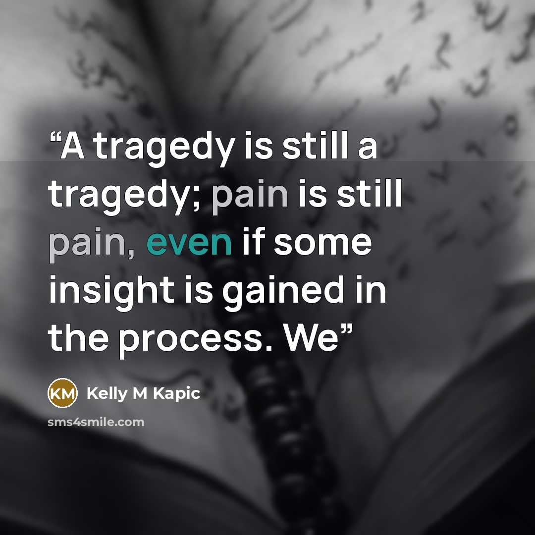 “A tragedy is still a tragedy; pain is still pain, even if some insight is gained in the process. We” quote by Kelly M Kapic