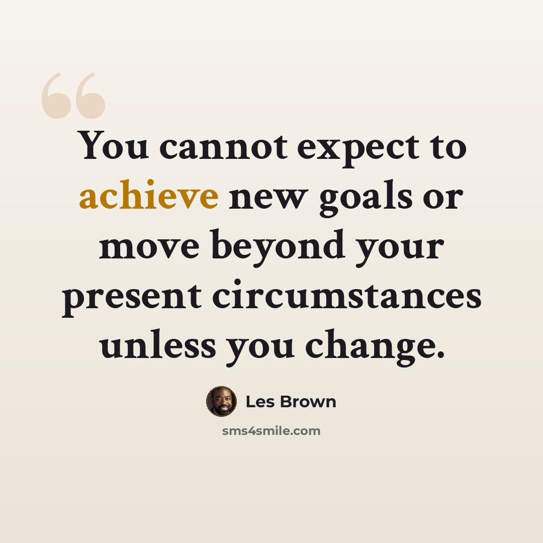 “You cannot expect to achieve new goals or move beyond your present circumstances unless you change.” quote by Les Brown