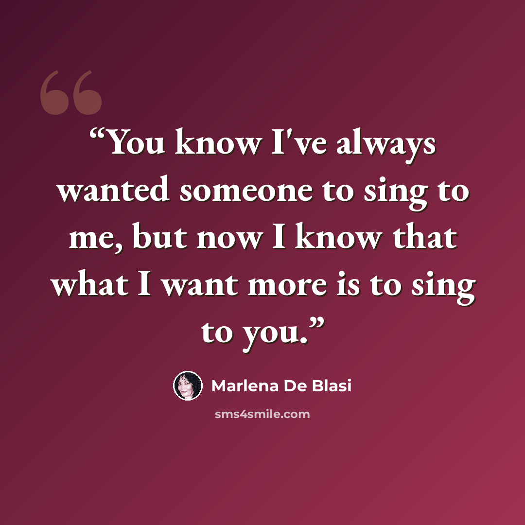 “You know I've always wanted someone to sing to me, but now I know that what I want more is to sing to you.” quote by Marlena De Blasi