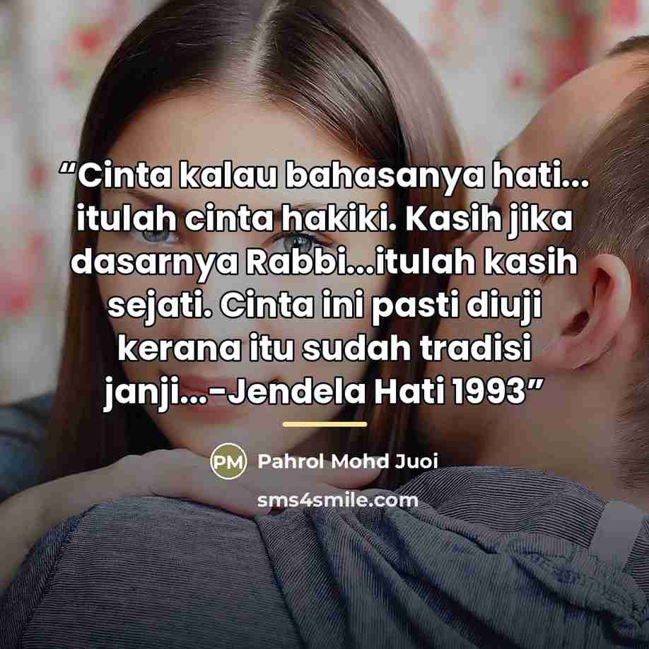 “Cinta kalau bahasanya hati... itulah cinta hakiki. Kasih jika dasarnya Rabbi...itulah kasih sejati. Cinta ini pasti diuji kerana itu sudah tradisi janji...-Jendela Hati 1993” quote by Pahrol Mohd Juoi