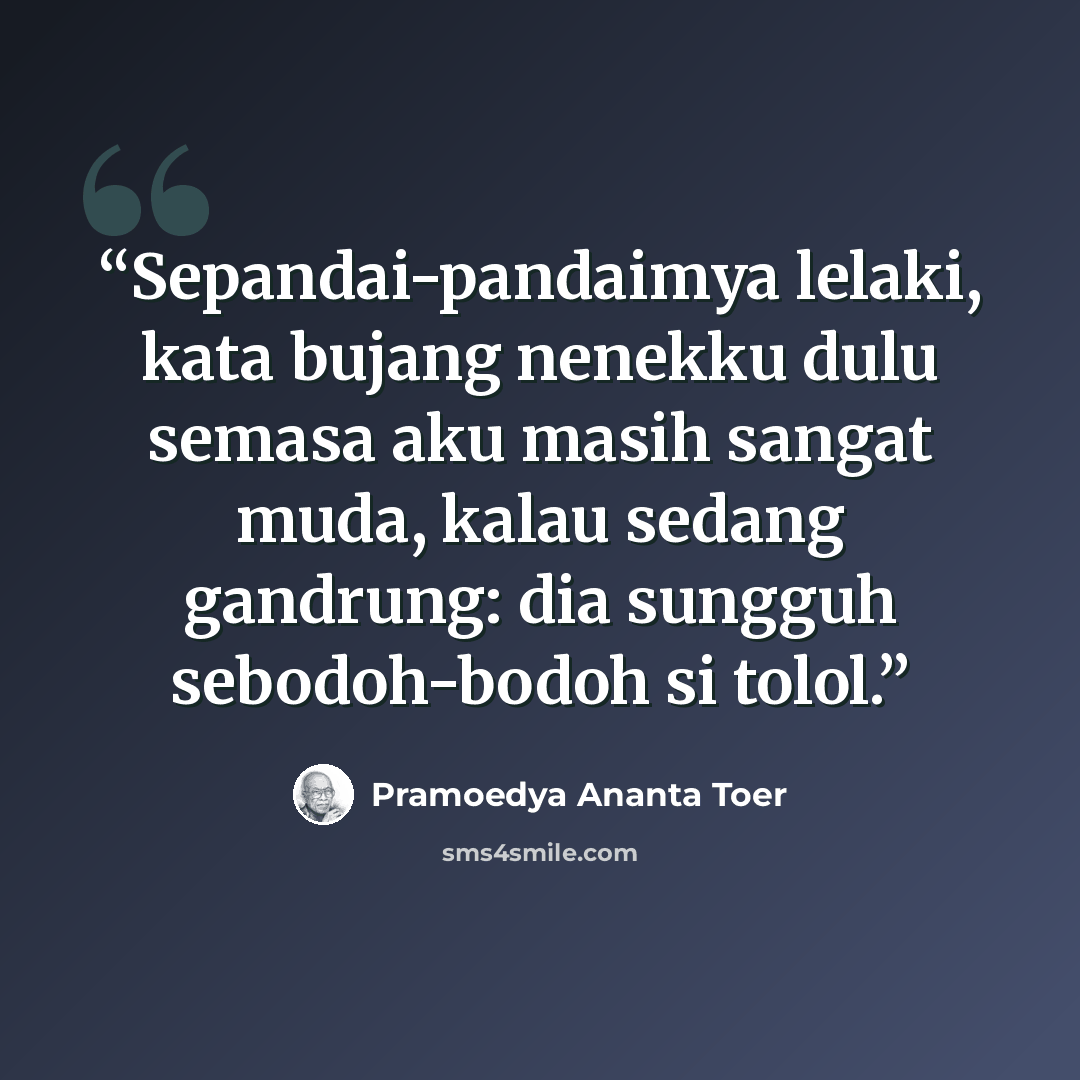 “Sepandai-pandaimya lelaki, kata bujang nenekku dulu semasa aku masih sangat muda, kalau sedang gandrung: dia sungguh sebodoh-bodoh si tolol.” quote by Pramoedya Ananta Toer