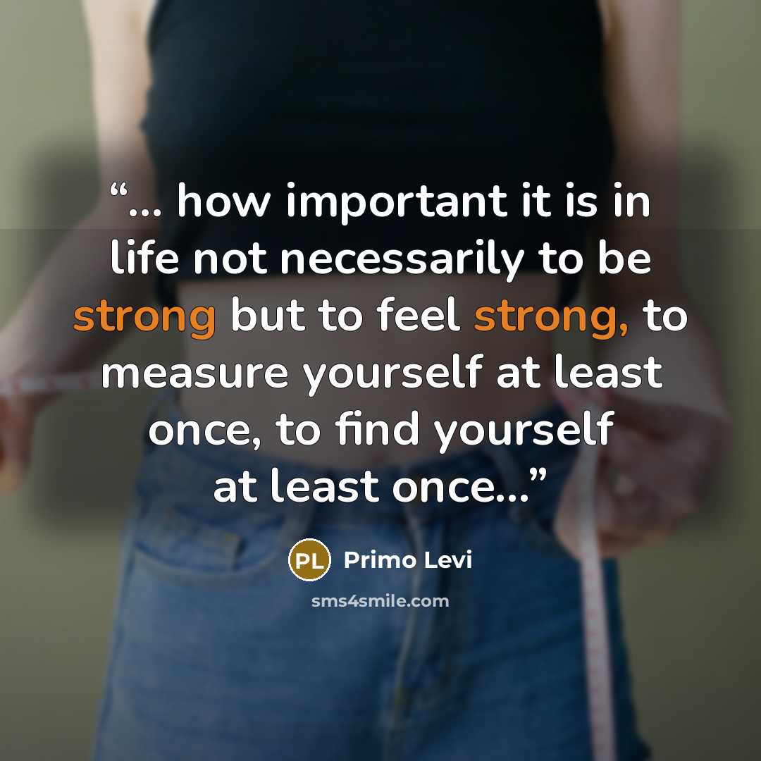 “... how important it is in life not necessarily to be strong but to feel strong, to measure yourself at least once, to find yourself at least once...” quote by Primo Levi