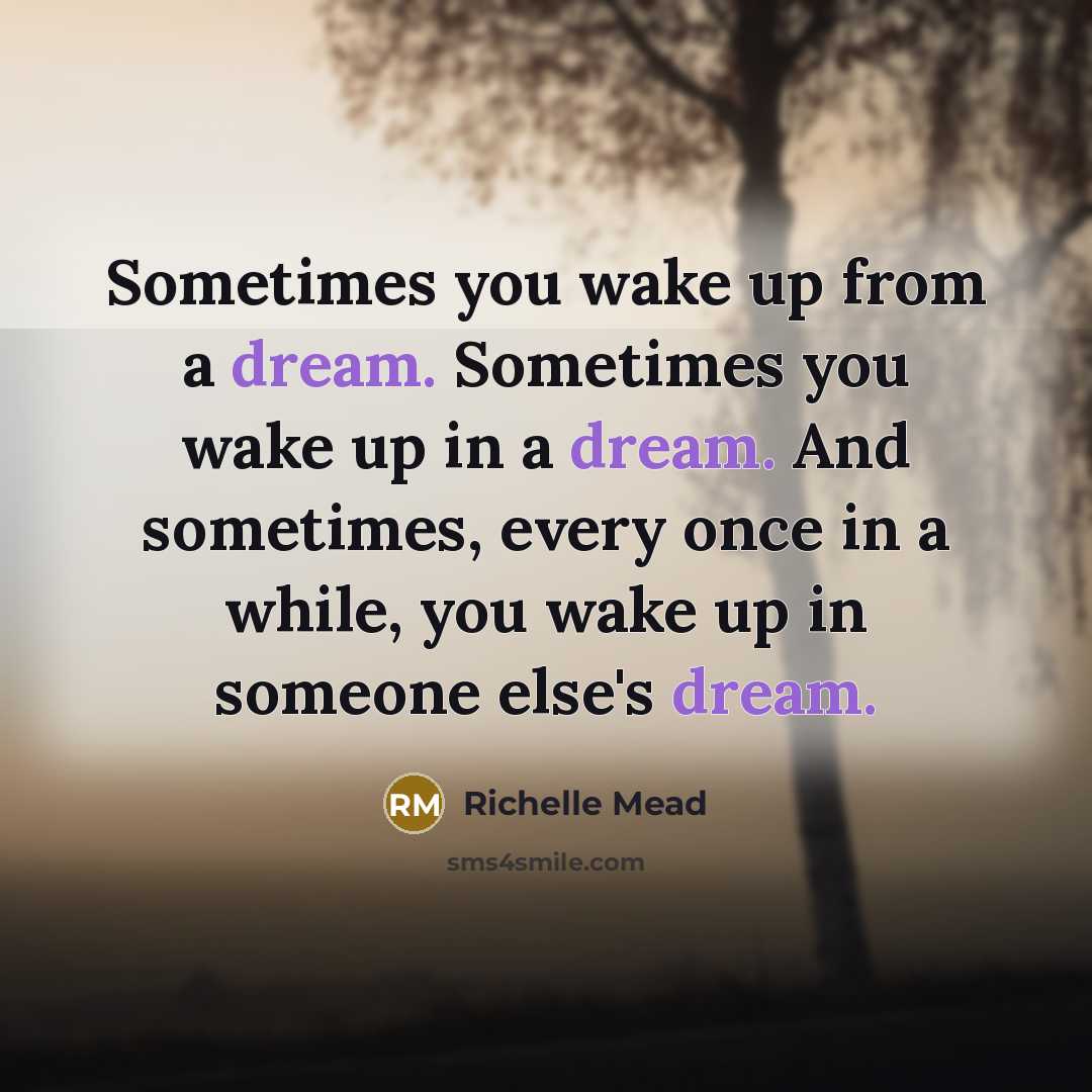 “Sometimes you wake up from a dream. Sometimes you wake up in a dream. And sometimes, every once in a while, you wake up in someone else's dream.” quote by Richelle Mead