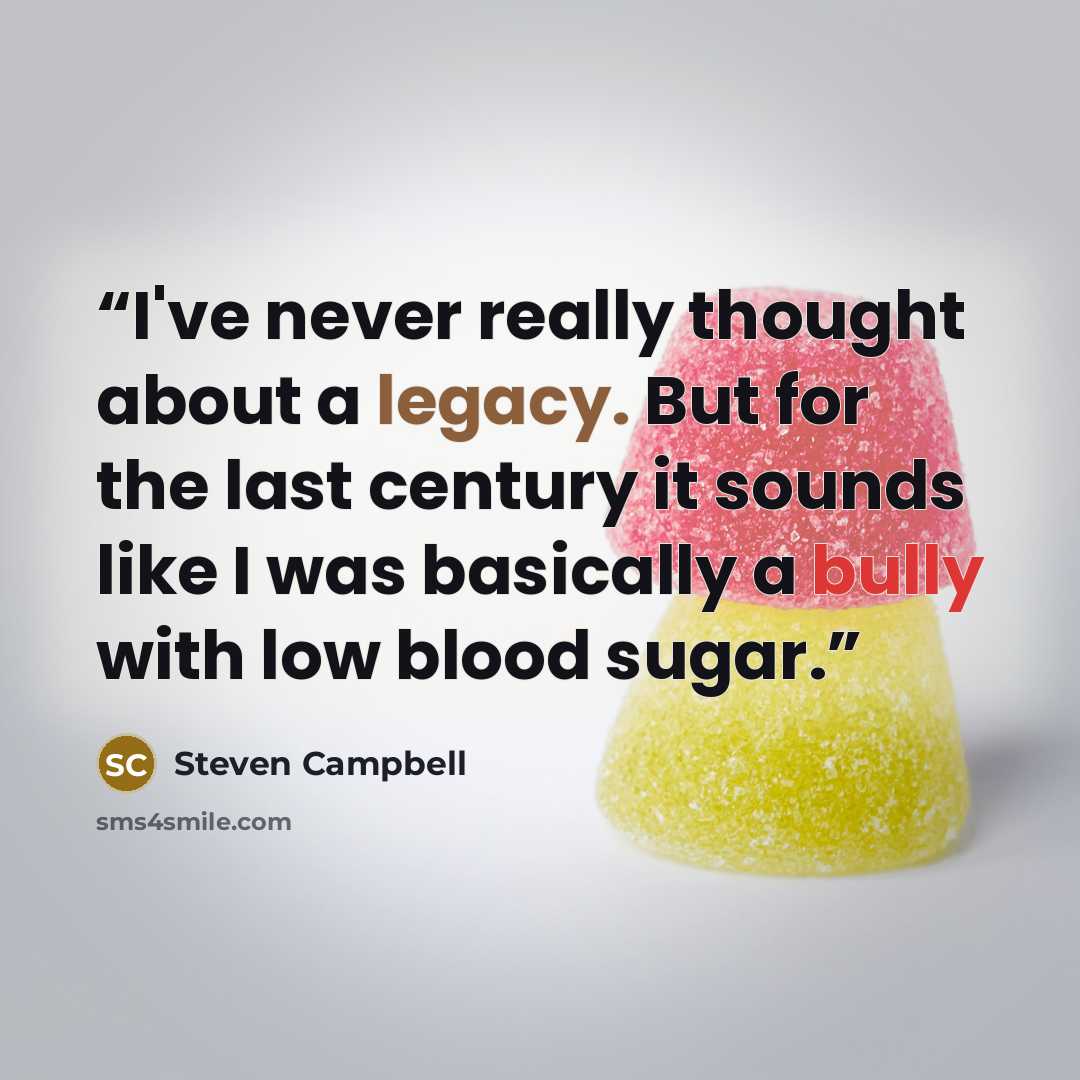“I've never really thought about a legacy. But for the last century it sounds like I was basically a bully with low blood sugar.” quote by Steven Campbell