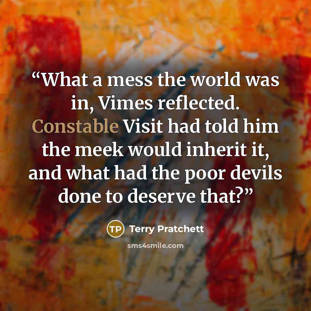 “What a mess the world was in, Vimes reflected. Constable Visit had told him the meek would inherit it, and what had the poor devils done to deserve that?” quote by Terry Pratchett