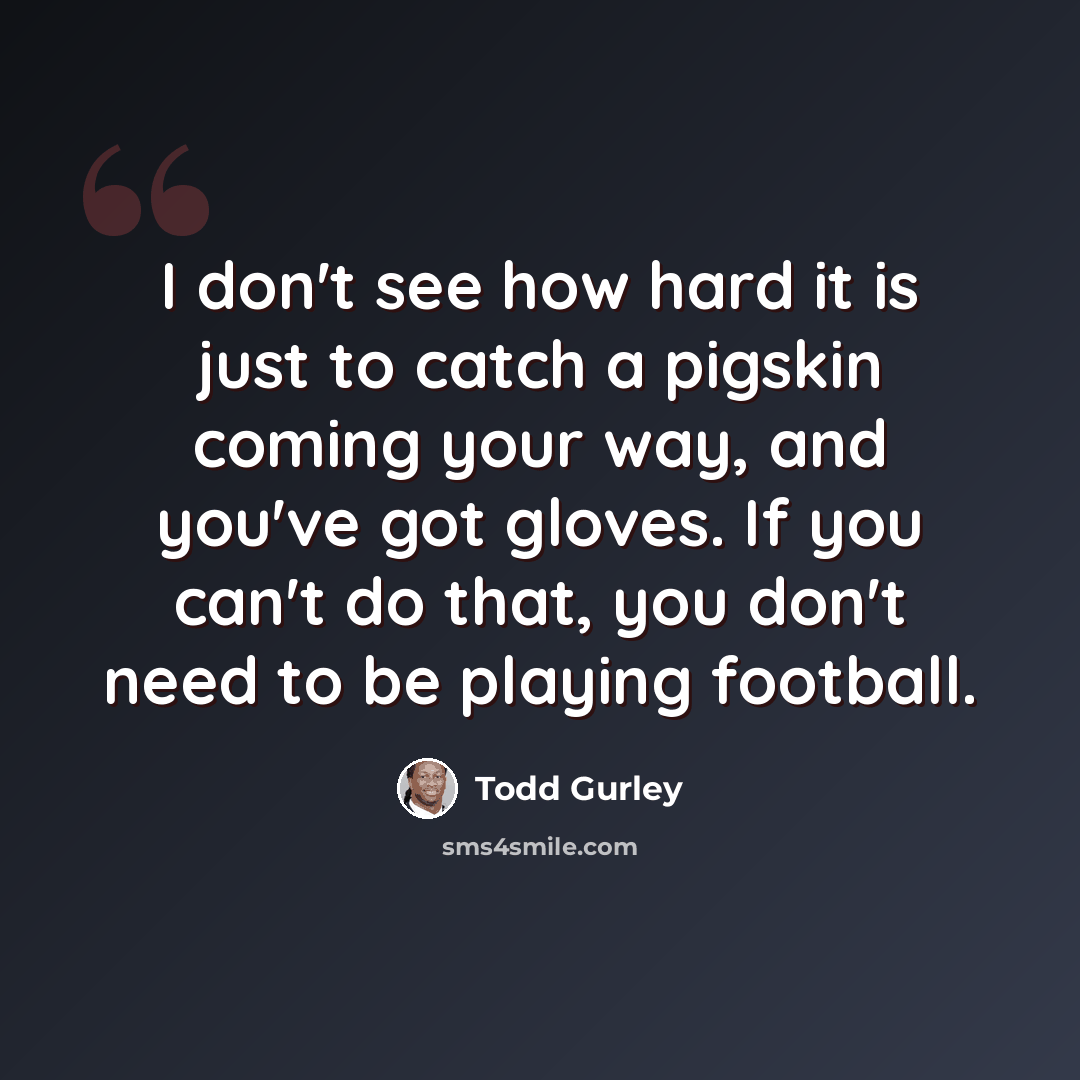 “I don't see how hard it is just to catch a pigskin coming your way, and you've got gloves. If you can't do that, you don't need to be playing football.” quote by Todd Gurley