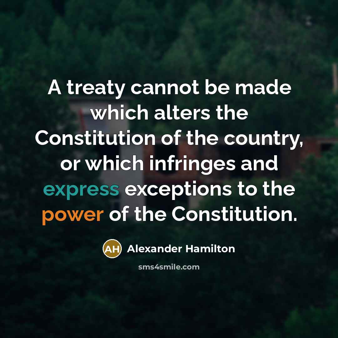 “A treaty cannot be made which alters the Constitution of the country, or which infringes and express exceptions to the power of the Constitution.” quote by Alexander Hamilton