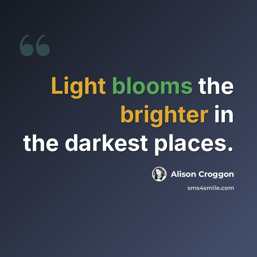 “Light blooms the brighter in the darkest places.” quote by Alison Croggon