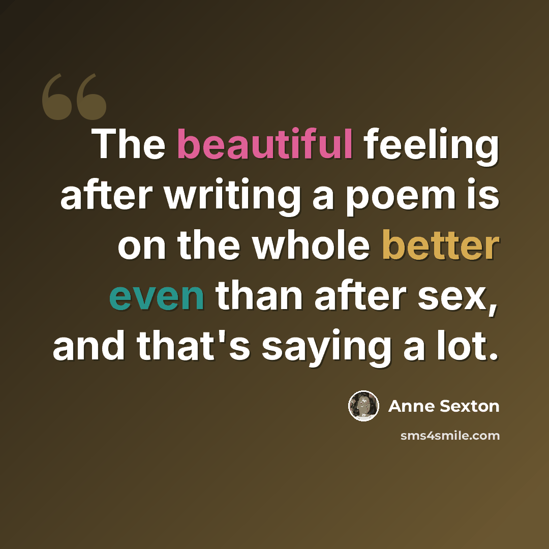 “The beautiful feeling after writing a poem is on the whole better even than after sex, and that's saying a lot.” quote by Anne Sexton