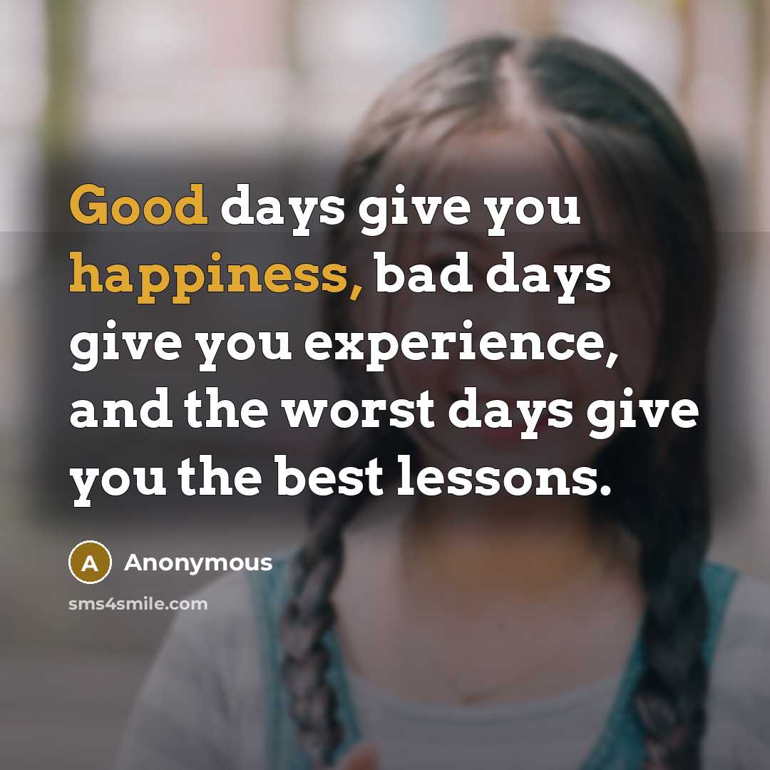 “Good days give you happiness, bad days give you experience, and the worst days give you the best lessons.” quote by Anonymous