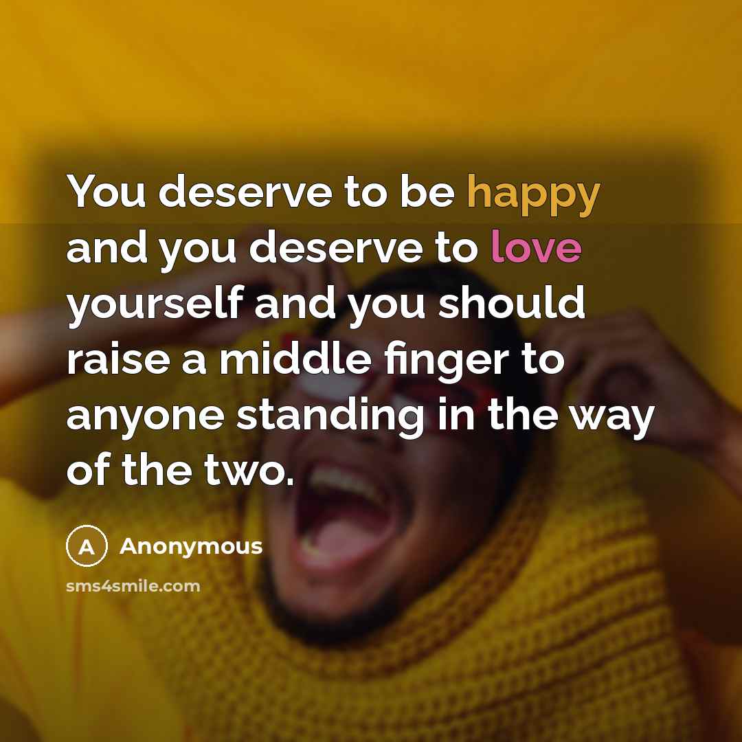 “You deserve to be happy and you deserve to love yourself and you should raise a middle finger to anyone standing in the way of the two.” quote by Anonymous