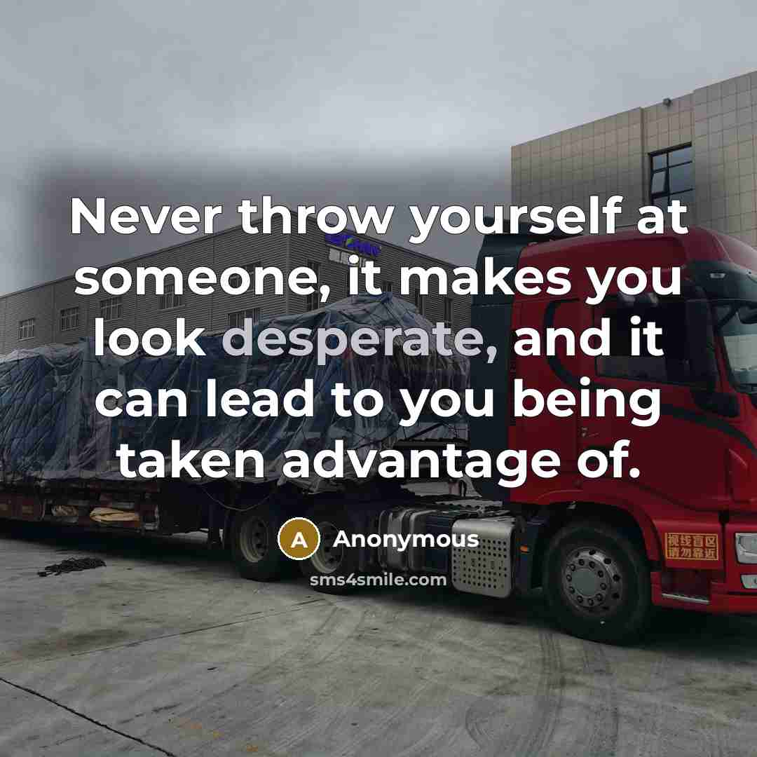 “Never throw yourself at someone, it makes you look desperate, and it can lead to you being taken advantage of.” quote by Anonymous