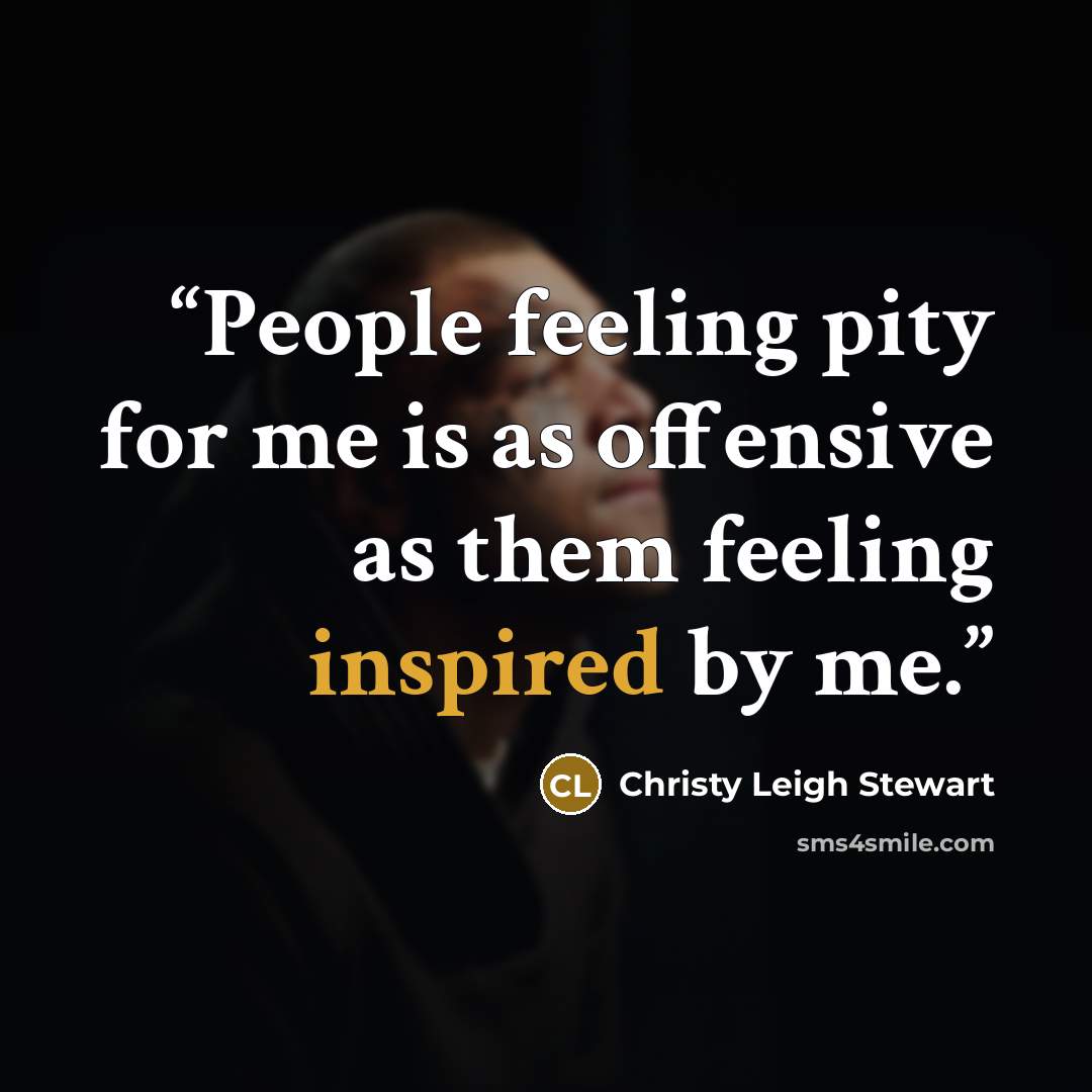 “People feeling pity for me is as offensive as them feeling inspired by me.” quote by Christy Leigh Stewart