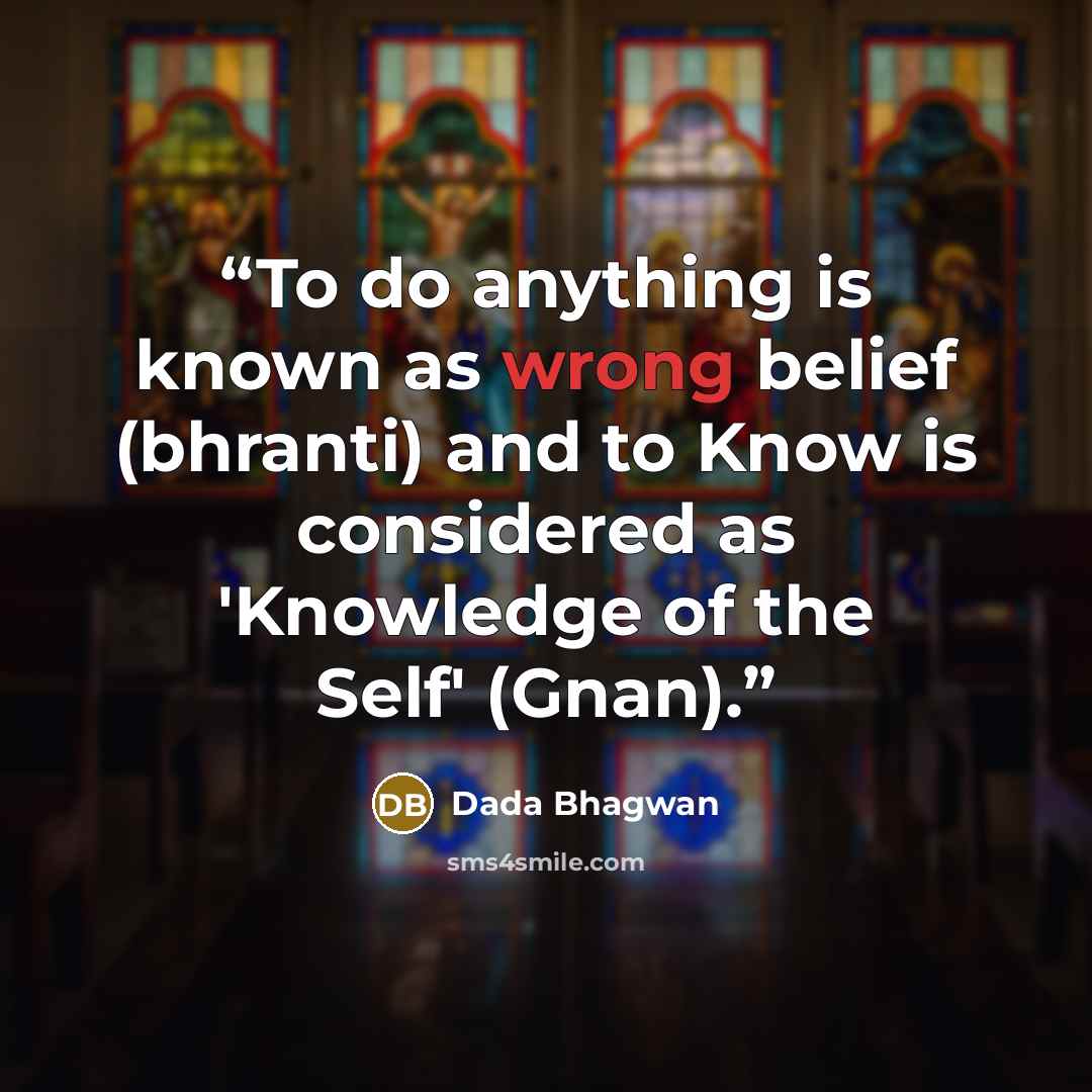 “To do anything is known as wrong belief (bhranti) and to Know is considered as 'Knowledge of the Self' (Gnan).” quote by Dada Bhagwan