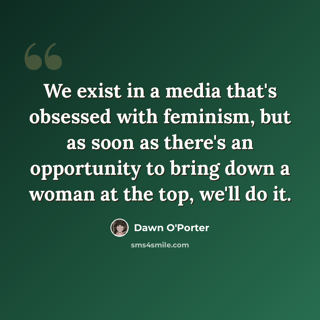 “We exist in a media that's obsessed with feminism, but as soon as there's an opportunity to bring down a woman at the top, we'll do it.” quote by Dawn O'Porter