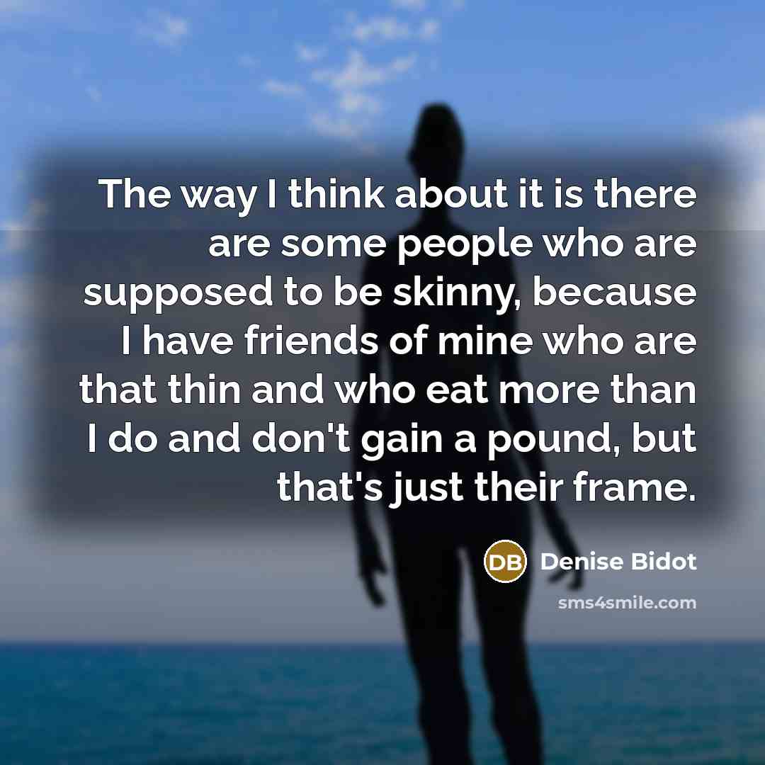 “The way I think about it is there are some people who are supposed to be skinny, because I have friends of mine who are that thin and who eat more than I do and don't gain a pound, but that's just their frame.” quote by Denise Bidot