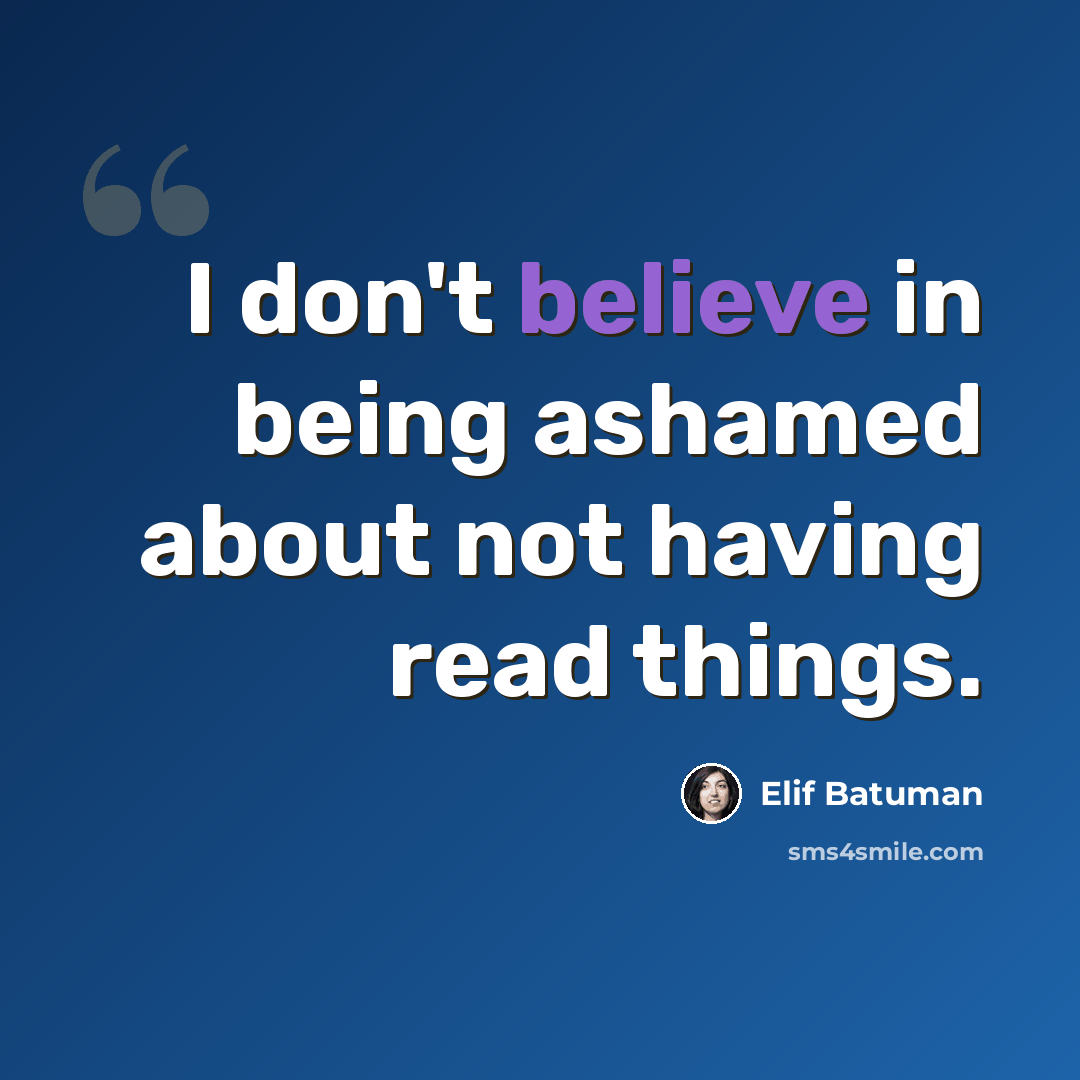 “I don't believe in being ashamed about not having read things.” quote by Elif Batuman