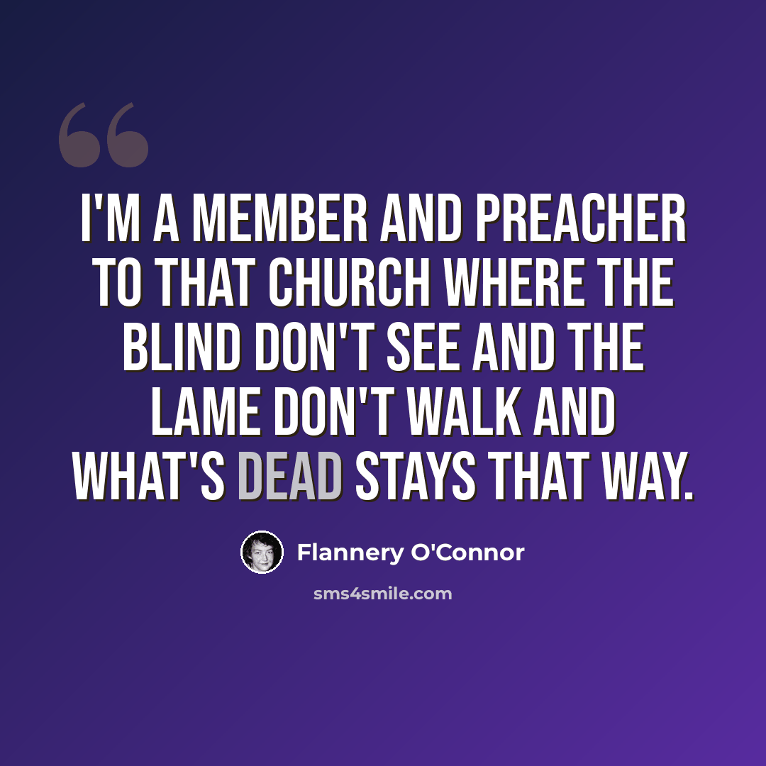 “I'm a member and preacher to that church where the blind don't see and the lame don't walk and what's dead stays that way.” quote by Flannery O'Connor