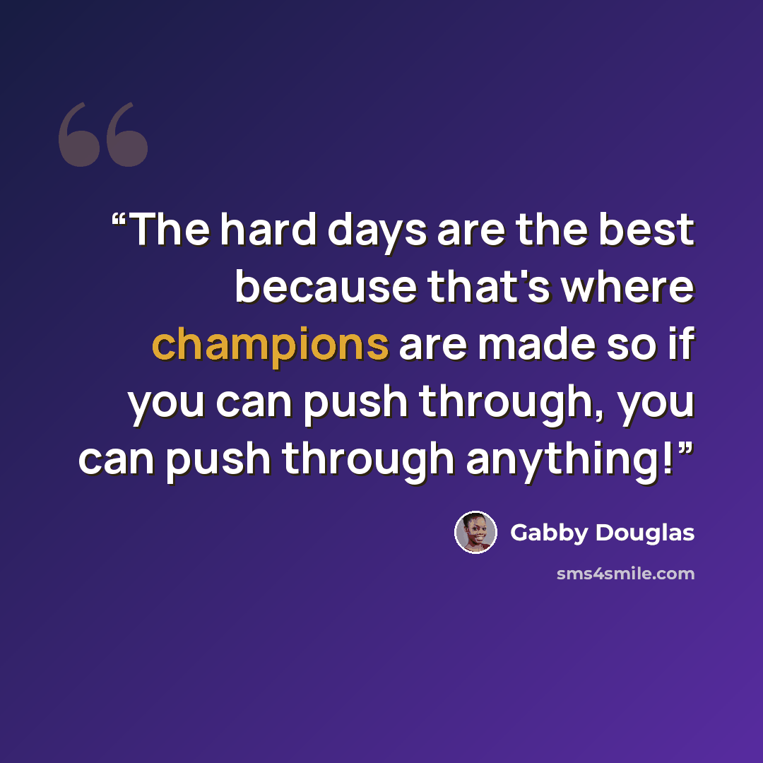 “The hard days are the best because that's where champions are made so if you can push through, you can push through anything!” quote by Gabby Douglas