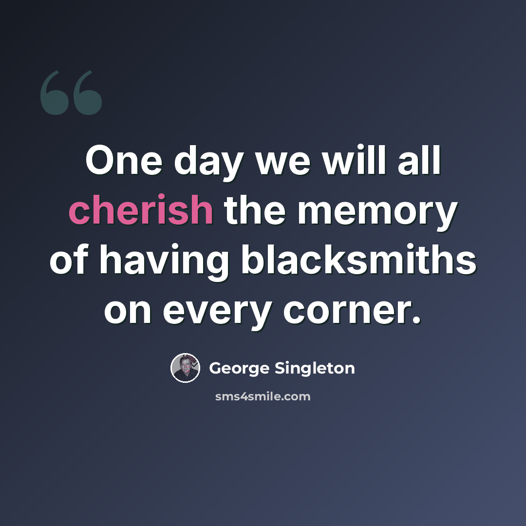 “One day we will all cherish the memory of having blacksmiths on every corner.” quote by George Singleton