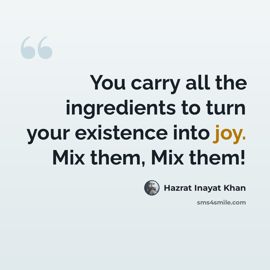 “You carry all the ingredients to turn your existence into joy. Mix them, Mix them!” quote by Hazrat Inayat Khan