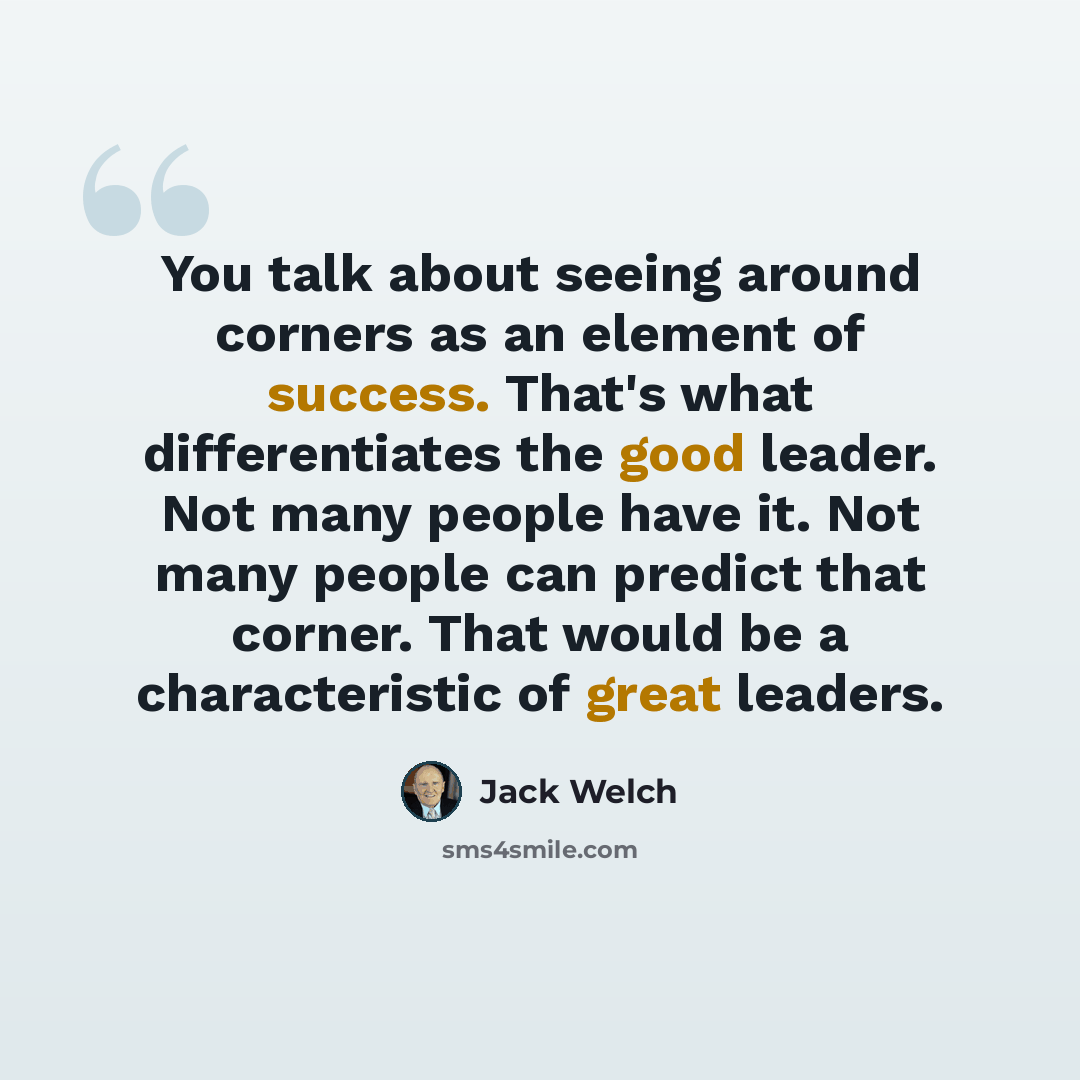 “You talk about seeing around corners as an element of success. That's what differentiates the good leader. Not many people have it. Not many people can predict that corner. That would be a characteristic of great leaders.” quote by Jack Welch