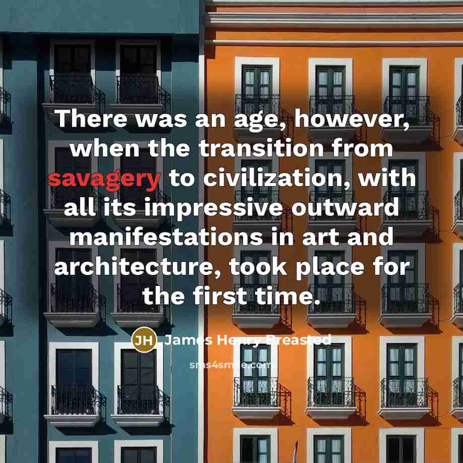 “There was an age, however, when the transition from savagery to civilization, with all its impressive outward manifestations in art and architecture, took place for the first time.” quote by James Henry Breasted