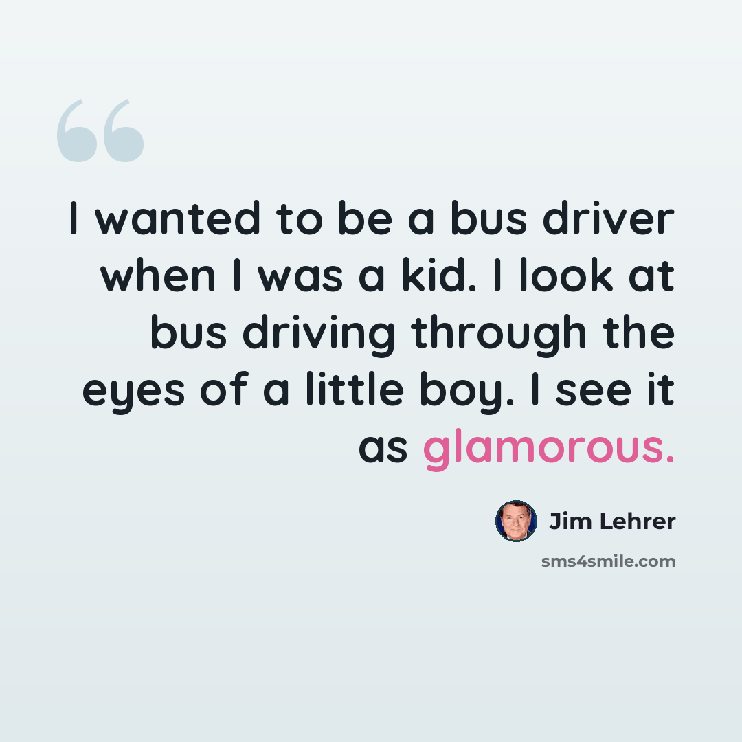 “I wanted to be a bus driver when I was a kid. I look at bus driving through the eyes of a little boy. I see it as glamorous.” quote by Jim Lehrer