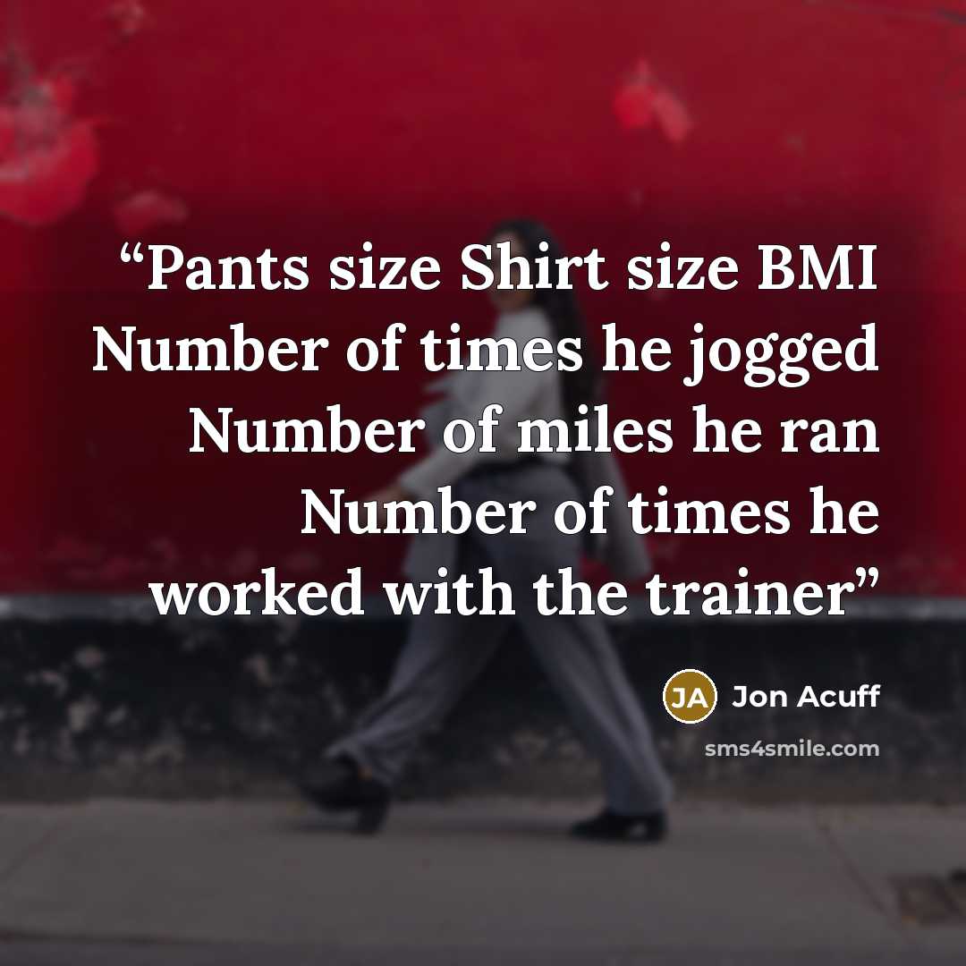 “Pants size Shirt size BMI Number of times he jogged Number of miles he ran Number of times he worked with the trainer” quote by Jon Acuff
