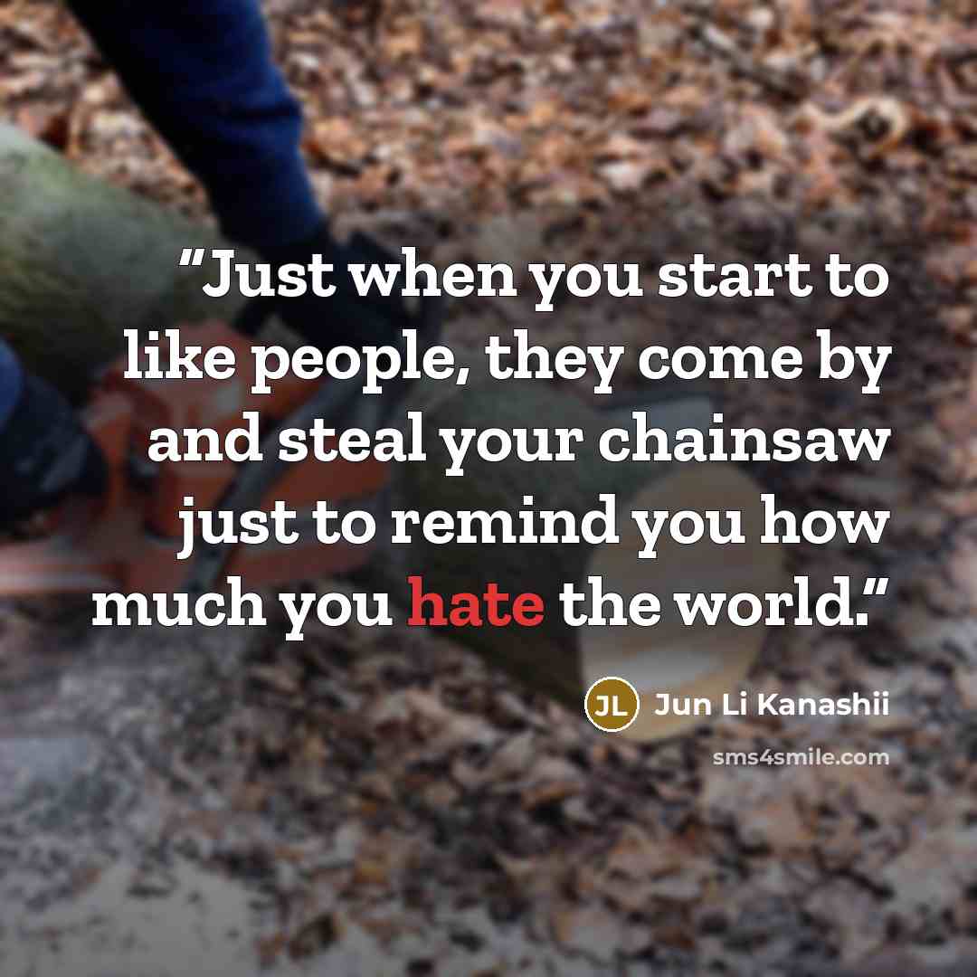 “Just when you start to like people, they come by and steal your chainsaw just to remind you how much you hate the world.” quote by Jun Li Kanashii