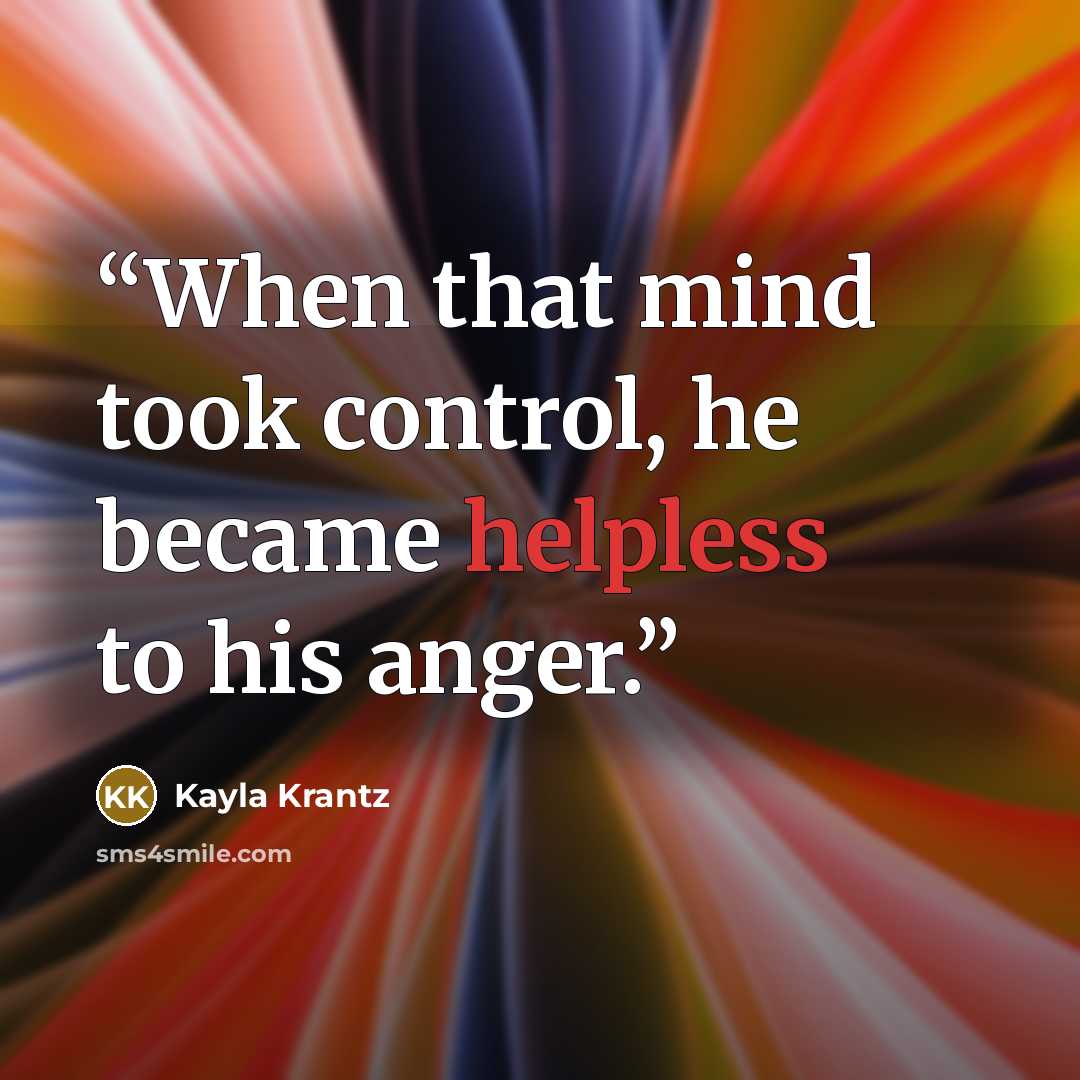 “When that mind took control, he became helpless to his anger.” quote by Kayla Krantz