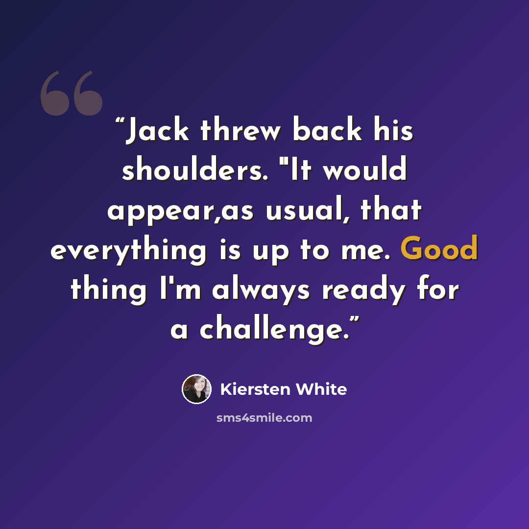 “Jack threw back his shoulders. "It would appear,as usual, that everything is up to me. Good thing I'm always ready for a challenge.” quote by Kiersten White